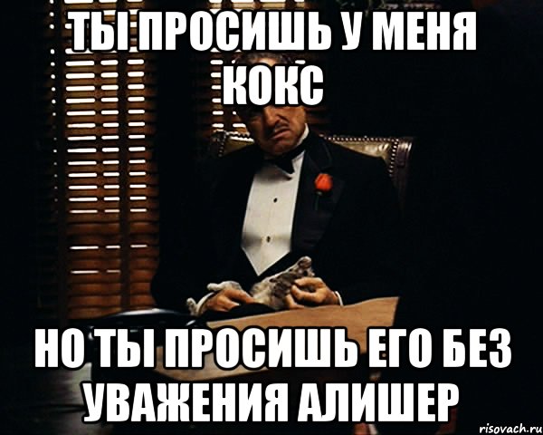 Ты просишь у меня кокс Но ты просишь его без уважения Алишер, Мем Дон Вито Корлеоне