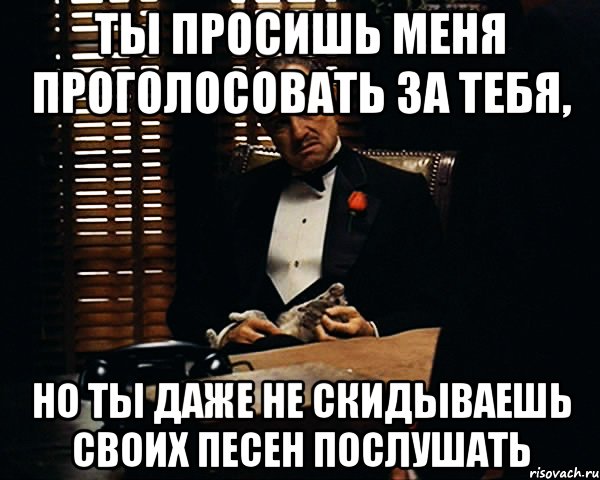 ты просишь меня проголосовать за тебя, но ты даже не скидываешь своих песен послушать, Мем Дон Вито Корлеоне