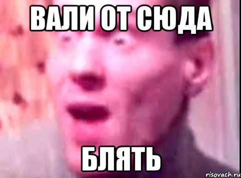 Вали от сюда Блять