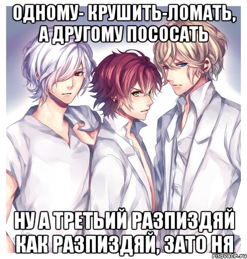 Одному- крушить-ломать, а другому пососать Ну а третьий разпиздяй как разпиздяй, зато ня