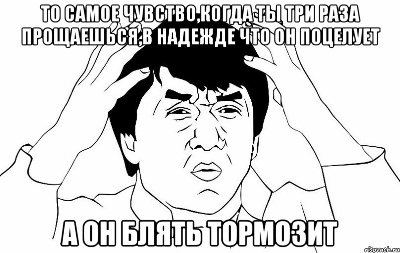 То самое чувство,когда ты три раза прощаешься,в надежде что он поцелует А он блять тормозит, Мем ДЖЕКИ ЧАН