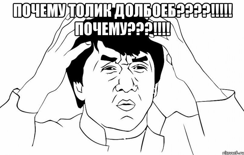 ПОЧЕМУ ТОЛИК ДОЛБОЕБ????!!!!! ПОЧЕМУ???!!!! , Мем ДЖЕКИ ЧАН