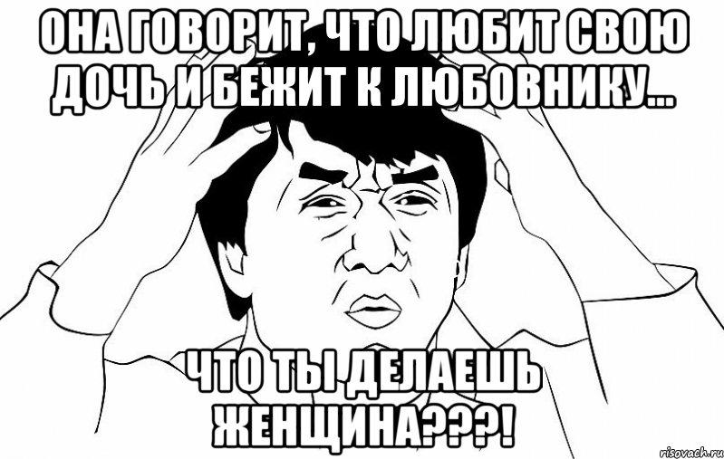 Она говорит, что любит свою дочь и бежит к любовнику... Что ты делаешь женщина???!, Мем ДЖЕКИ ЧАН