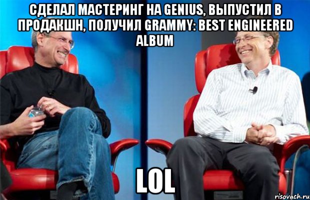 Сделал мастеринг на Genius, выпустил в продакшн, получил Grammy: Best Engineered Album LOL, Мем Джобс и Гейтс