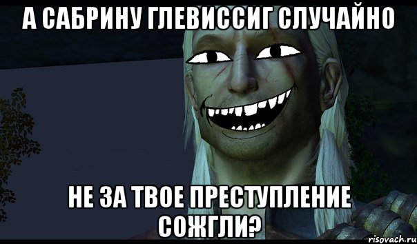 А Сабрину Глевиссиг случайно не за твое преступление сожгли?, Мем e