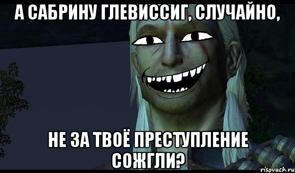 А Сабрину Глевиссиг, случайно, не за твоё преступление сожгли?