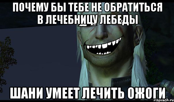 Почему бы тебе не обратиться в лечебницу лебеды Шани умеет лечить ожоги