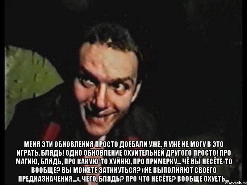  Меня эти обновления просто доебали уже, я уже не могу в это играть, блядь! Одно обновление охуительней другого просто! Про магию, блядь, про какую-то хуйню, про примерку... Чё вы несёте-то вообще? Вы можете заткнуться? «Не выполняют своего предназначения...». Чего, блядь? Про что несёте? Вообще охуеть...