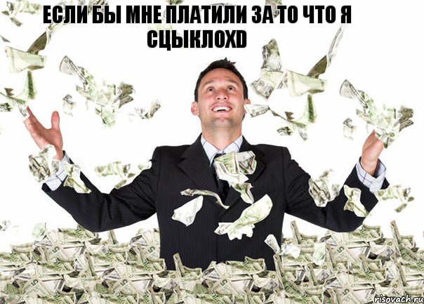 Если бы мне платили за то что я сцыклоXD