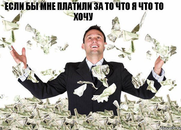 если бы мне платили за то что я что то хочу