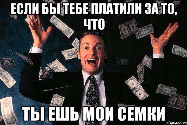 Если бы тебе платили за то, что ты ешь мои семки, Мем если бы тебе платили