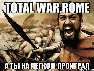 Total War.Rome А ты на легком проиграл, Мем Это Спарта