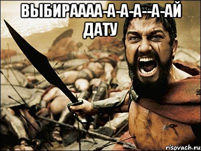 выбираааа-а-а-а--а-ай дату , Мем Это Спарта