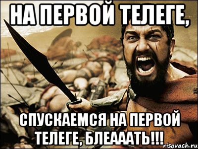 На первой телеге, Спускаемся на первой телеге, блеааать!!!, Мем Это Спарта