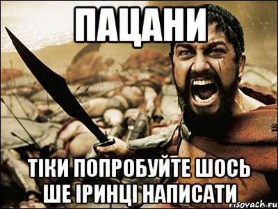 ПАЦАНИ ТІКИ ПОПРОБУЙТЕ ШОСЬ ШЕ ІРИНЦІ НАПИСАТИ, Мем Это Спарта