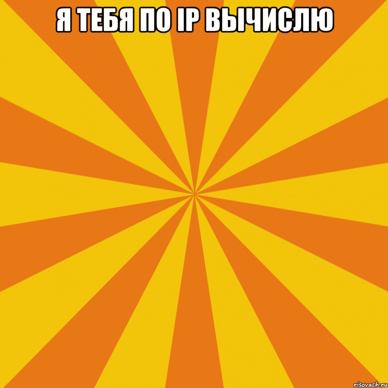 Я тебя по ip вычислю 