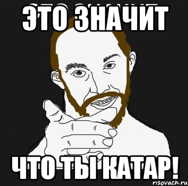 ЭТО ЗНАЧИТ ЧТО ТЫ КАТАР!