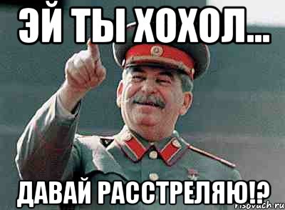 Эй ты хохол... Давай расстреляю!?