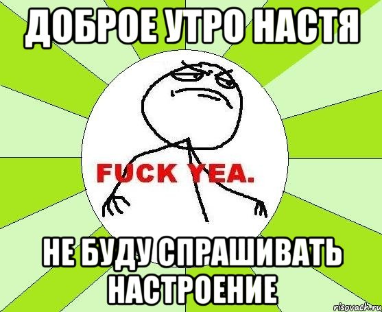 доброе утро НАСТЯ не буду спрашивать настроение, Мем фак е