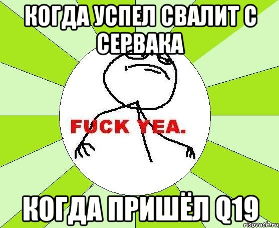 когда успел свалит с сервака когда пришёл q19, Мем фак е