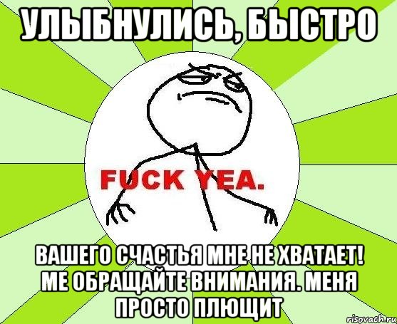 улыбнулись, быстро вашего счастья мне не хватает! ме обращайте внимания. меня просто плющит, Мем фак е