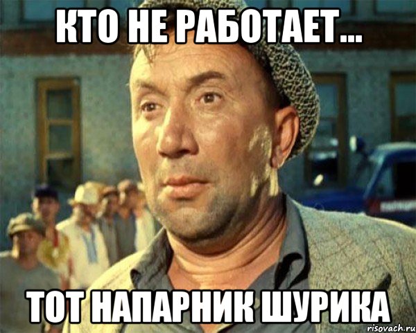 Кто не работает... Тот напарник Шурика