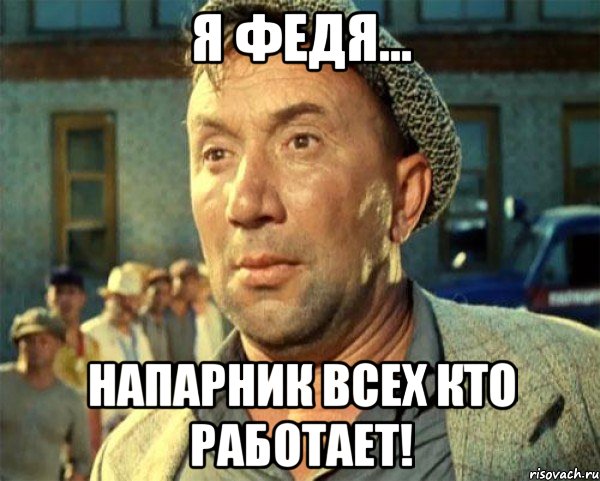 Я Федя... Напарник всех кто работает!