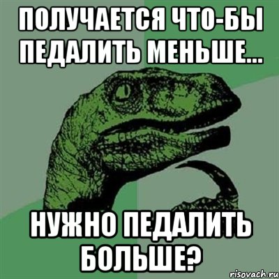 получается что-бы педалить меньше... нужно педалить больше?, Мем Филосораптор