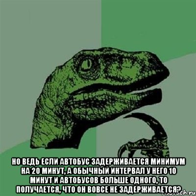  Но ведь если автобус задерживается минимум на 20 минут, а обычный интервал у него 10 минут и автобусов больше одного, то получается, что он вовсе не задерживается?, Мем Филосораптор