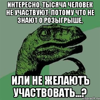 интересно, тысяча человек не участвуют, потому что не знают о розыгрыше, или не желаютЪ участвовать...?, Мем Филосораптор