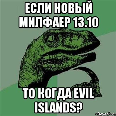 Если новый МилФаер 13.10 То когда Evil Islands?, Мем Филосораптор