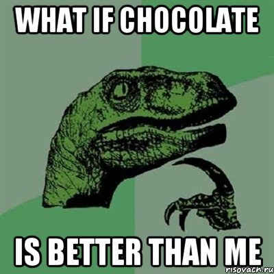 What if chocolate IS BETTER THAN ME, Мем Филосораптор