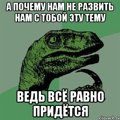 А почему нам не развить нам с тобой эту тему ведь всё равно придётся, Мем Филосораптор