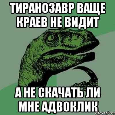 Тиранозавр ваще краев не видит А не скачать ли мне АДВОКЛИК, Мем Филосораптор