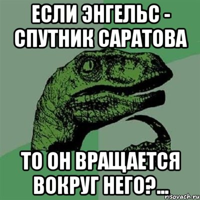 Если Энгельс - спутник Саратова то он вращается вокруг него?..., Мем Филосораптор