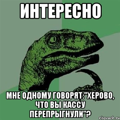 Интересно мне одному говорят:"херово, что вы кассу перепрыгнули"?, Мем Филосораптор