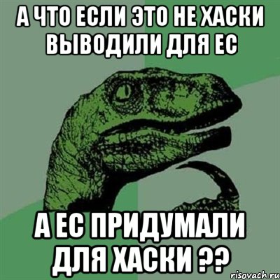 а что если это не хаски выводили для ЕС а ЕС придумали для хаски ??, Мем Филосораптор