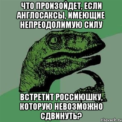 Что произойдет, если англосаксы, имеющие непреодолимую силу встретит Россиюшку, которую невозможно сдвинуть?, Мем Филосораптор