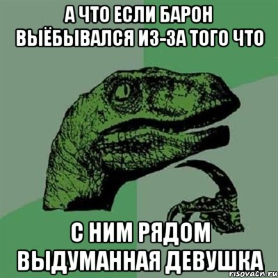 А ЧТО ЕСЛИ БАРОН ВЫЁБЫВАЛСЯ ИЗ-ЗА ТОГО ЧТО С НИМ РЯДОМ ВЫДУМАННАЯ ДЕВУШКА, Мем Филосораптор