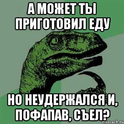 А может ты приготовил еду но неудержался и, пофапав, съел?, Мем Филосораптор