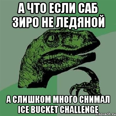 А что если саб зиро не ледяной А слишком много снимал ice bucket challenge, Мем Филосораптор