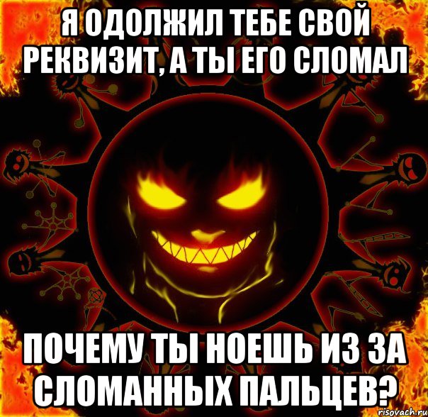 я одолжил тебе свой реквизит, а ты его сломал почему ты ноешь из за сломанных пальцев?