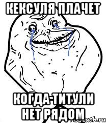 Кексуля плачет когда Титули нет рядом, Мем Forever Alone