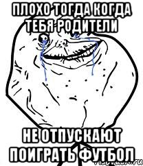 плохо тогда когда тебя родители не отпускают поиграть футбол, Мем Forever Alone