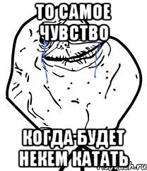 То самое чувство Когда будет некем катать, Мем Forever Alone