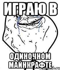 играю в одиночном майнкрафте, Мем Forever Alone