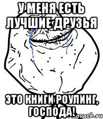 У меня есть лучшие друзья Это книги Роулинг, господа!, Мем Forever Alone