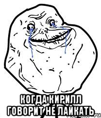  когда кирилл говорит не лайкать, Мем Forever Alone