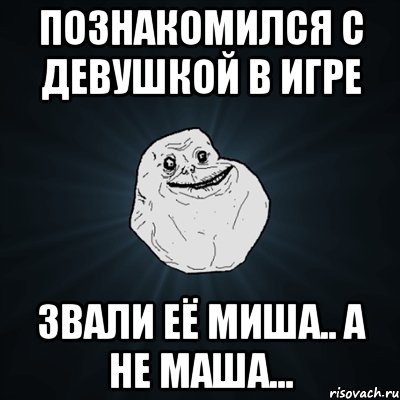 Познакомился с девушкой в игре Звали её Миша.. а не Маша..., Мем Forever Alone