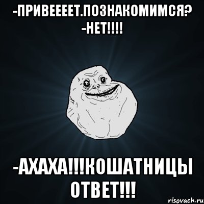 -Привеееет.Познакомимся? -НЕТ!!!! -АХАХА!!!Кошатницы ответ!!!, Мем Forever Alone